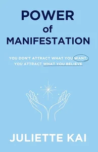 POWER OF MANIFESTATION: You Don’t Attract What You Want — You Attract What You Believe